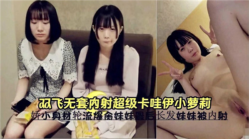 双飞轮操！无套狂干@=^极品卡哇伊小萝]🤫莉🙄😔😷/，嫩穴深喉内射高潮?😊哭喊